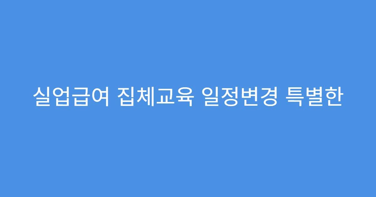 실업급여 집체교육 일정변경 특별한 이유 없어도 되나?