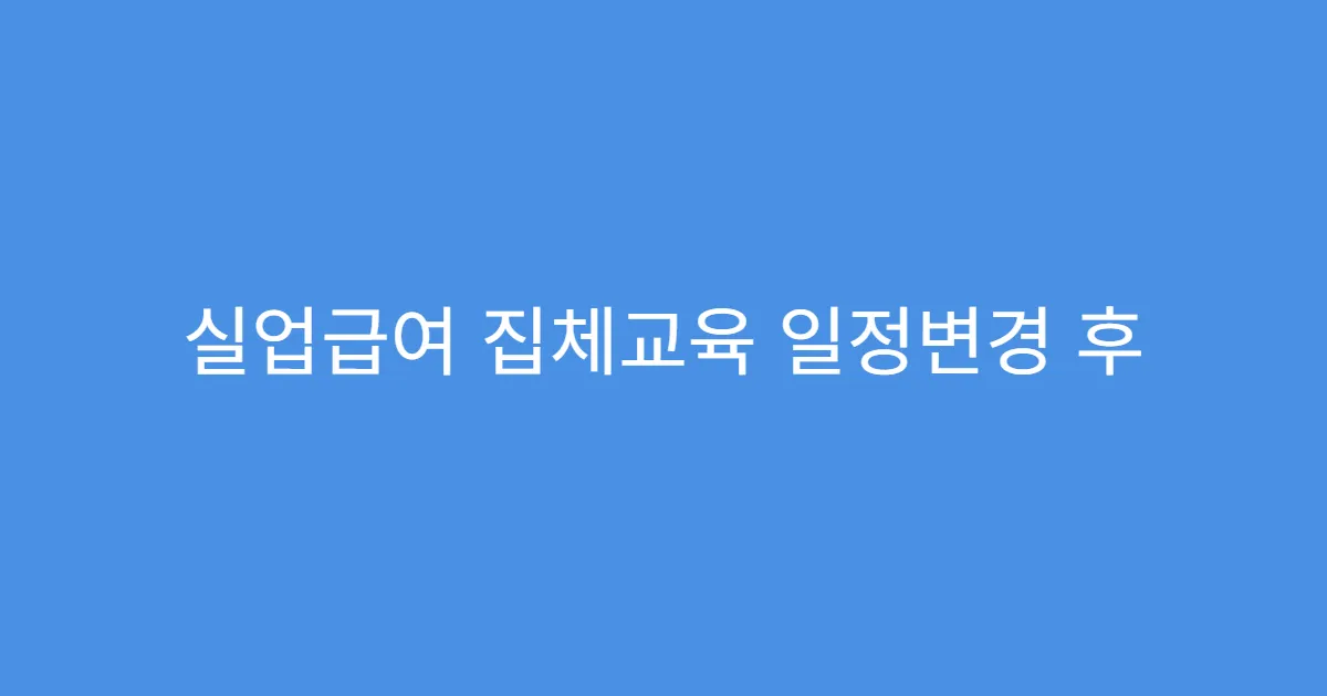 실업급여 집체교육 일정변경 후 불이익 여부