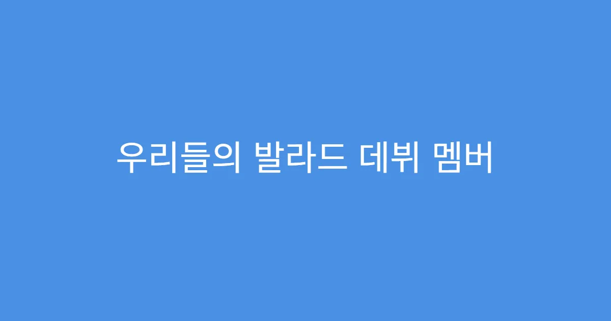 우리들의 발라드 데뷔 멤버 선정 기준 체크포인트