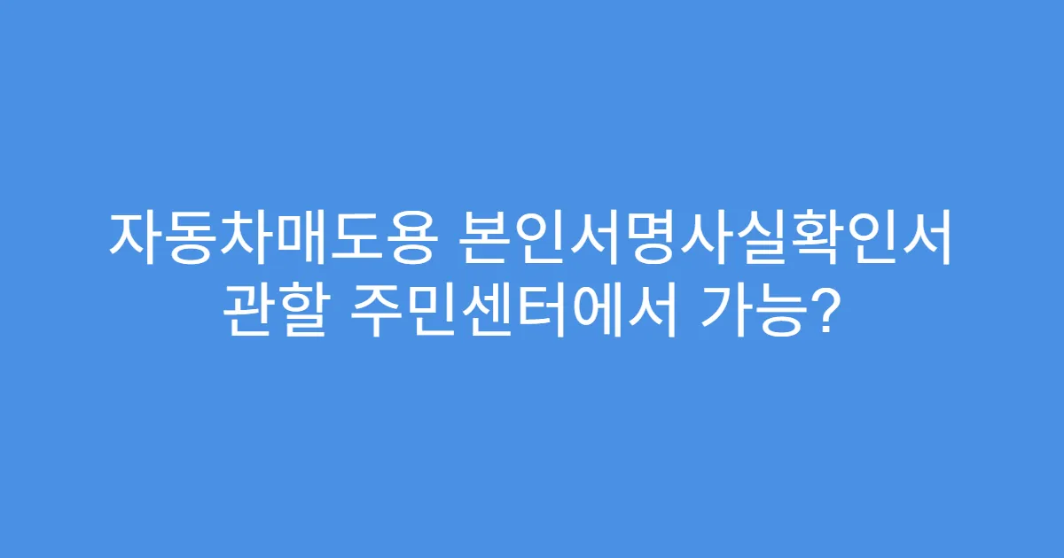 자동차매도용 본인서명사실확인서 관할 주민센터에서 가능?