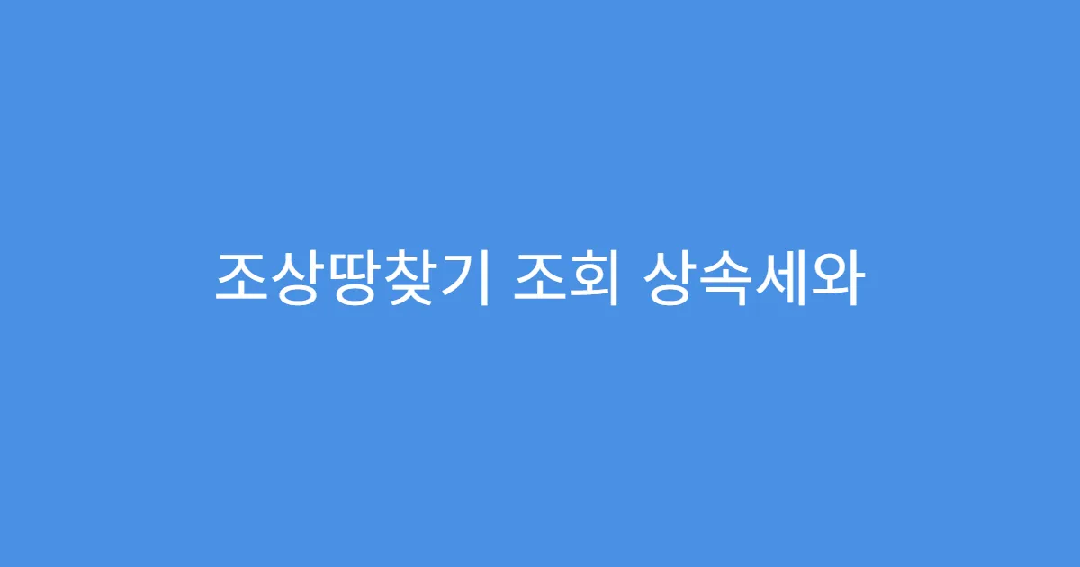 조상땅찾기 조회 상속세와 연결되는지 확인법
