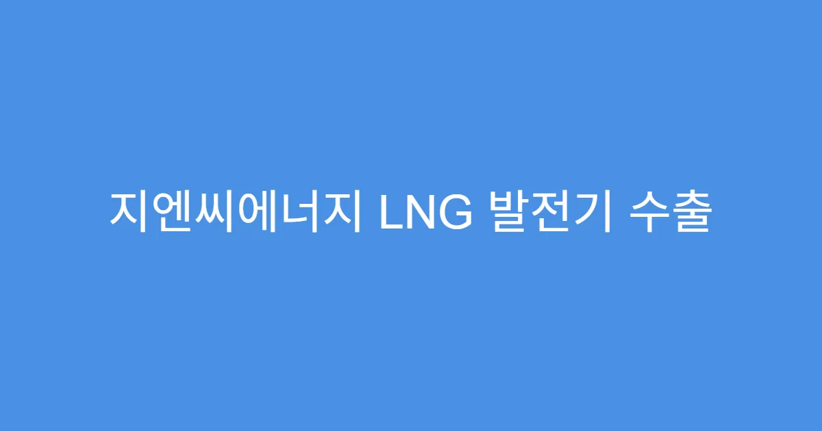 지엔씨에너지 LNG 발전기 수출 본격화, 영업이익 증가