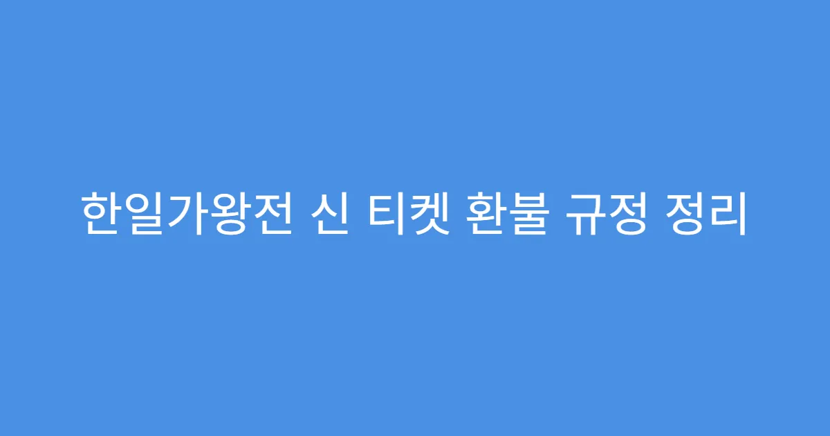 한일가왕전 신 티켓 환불 규정 정리