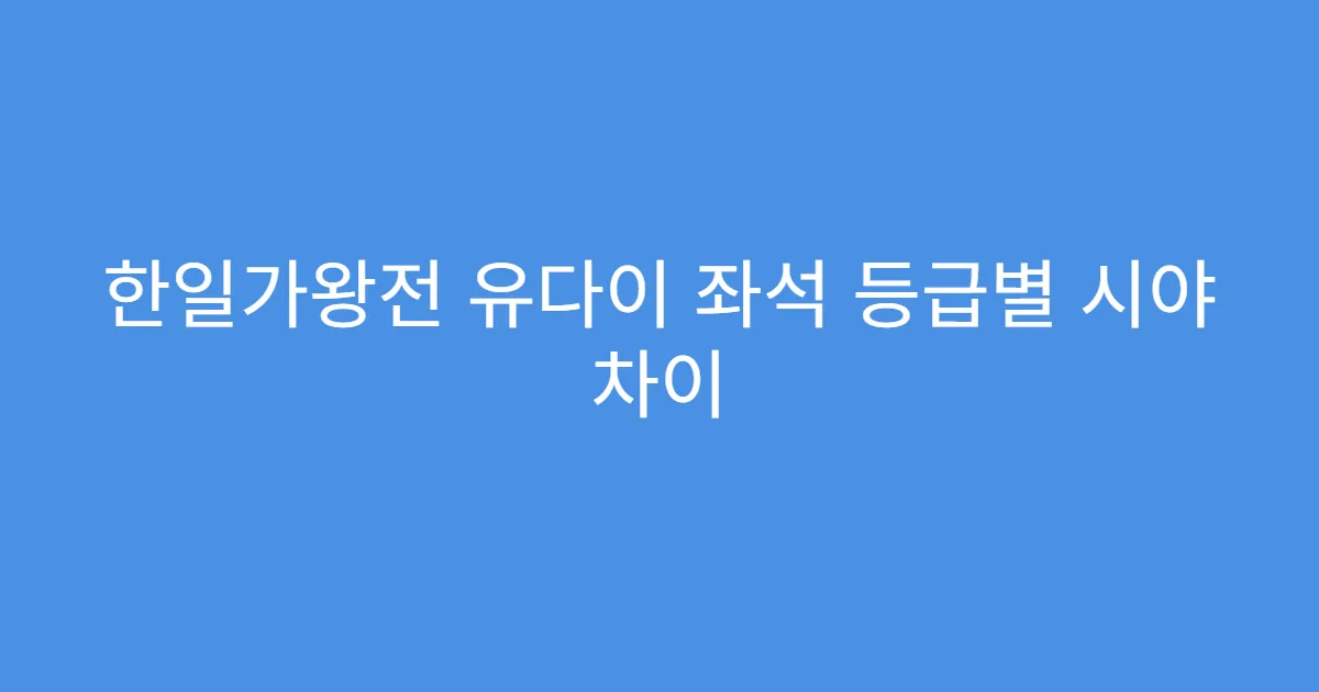 한일가왕전 유다이 좌석 등급별 시야 차이