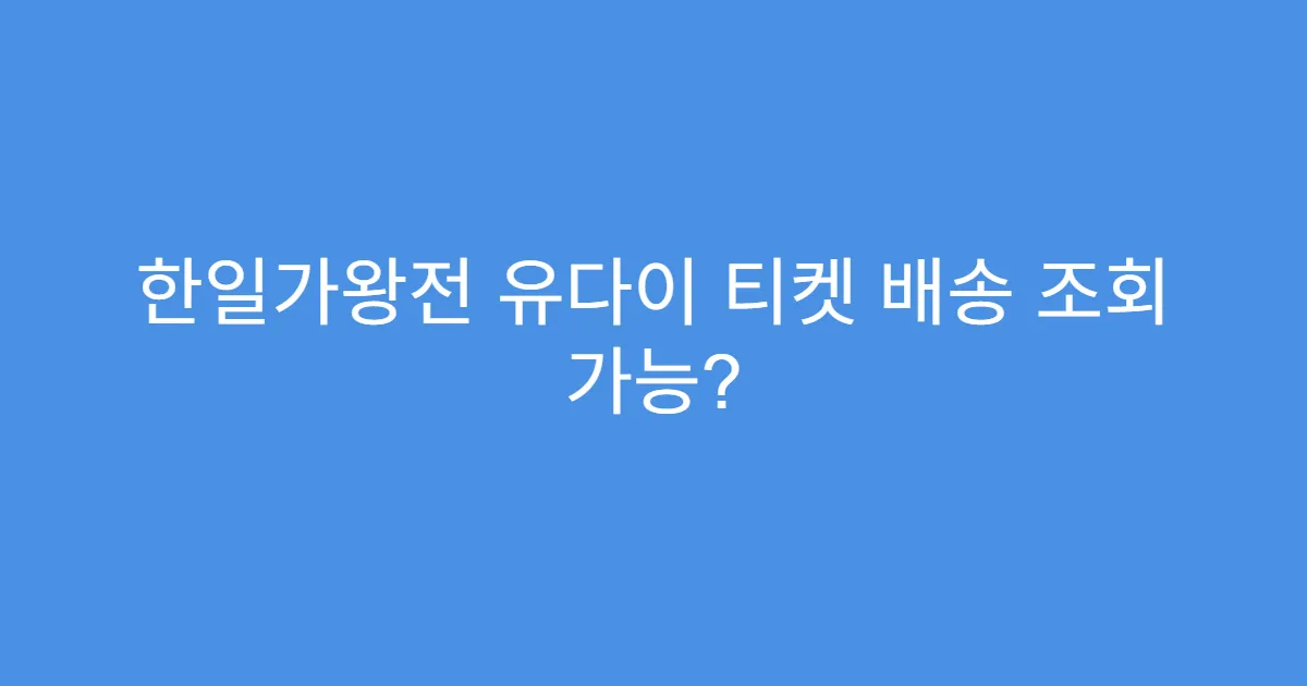 한일가왕전 유다이 티켓 배송 조회 가능?