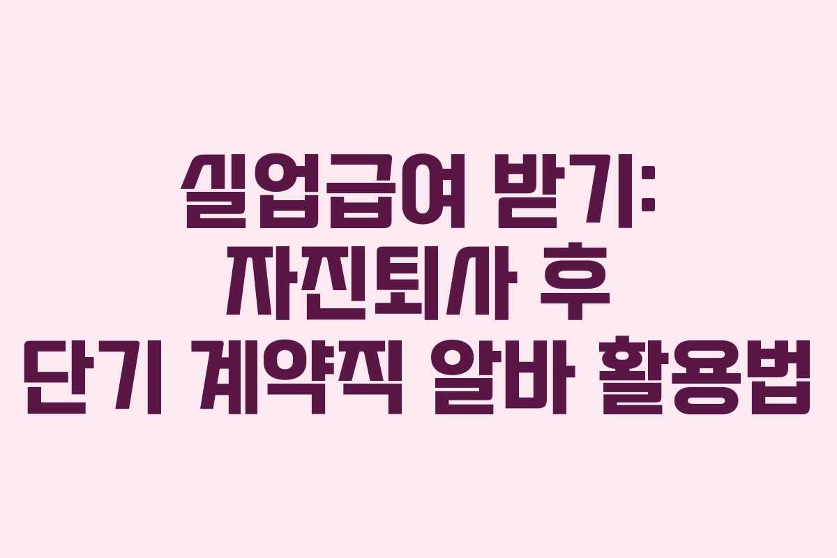 실업급여 받기: 자진퇴사 후 단기 계약직 알바 활용법