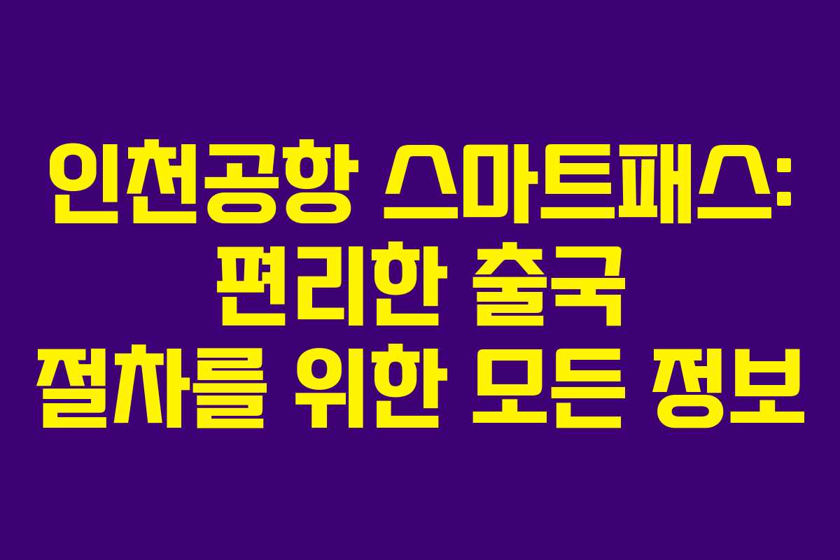 인천공항 스마트패스: 편리한 출국 절차를 위한 모든 정보