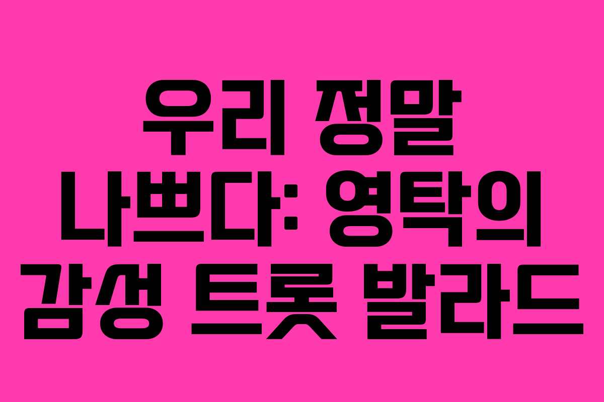 우리 정말 나쁘다: 영탁의 감성 트롯 발라드