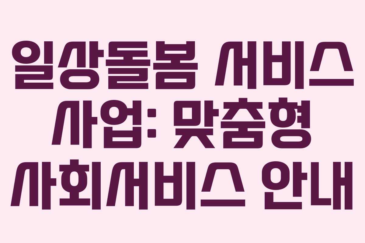 일상돌봄 서비스 사업: 맞춤형 사회서비스 안내