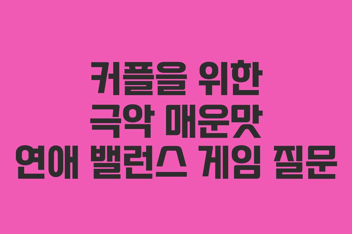 커플을 위한 극악 매운맛 연애 밸런스 게임 질문