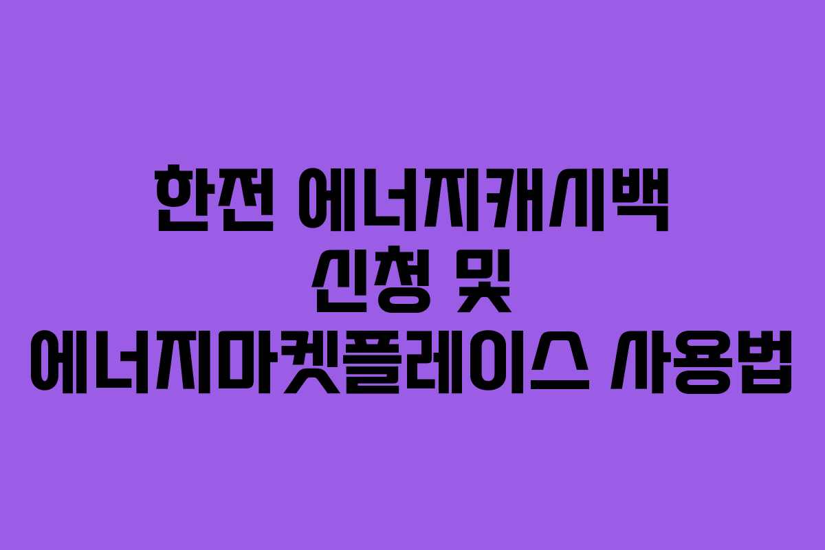한전 에너지캐시백 신청 및 에너지마켓플레이스 사용법