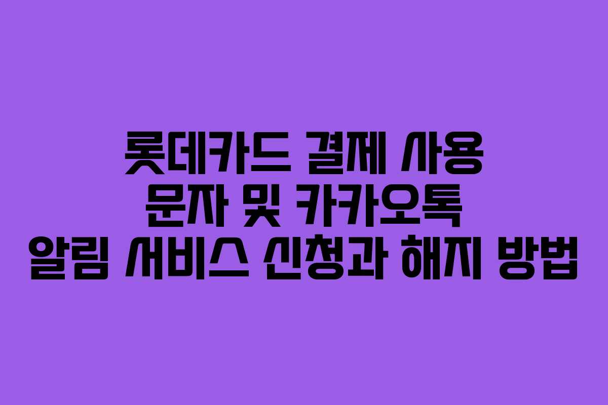 롯데카드 결제 사용 문자 및 카카오톡 알림 서비스 신청과 해지 방법
