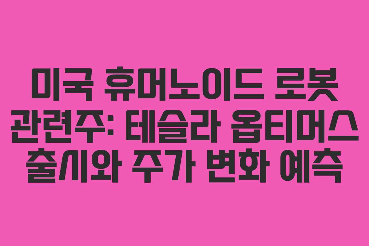 미국 휴머노이드 로봇 관련주: 테슬라 옵티머스 출시와 주가 변화 예측