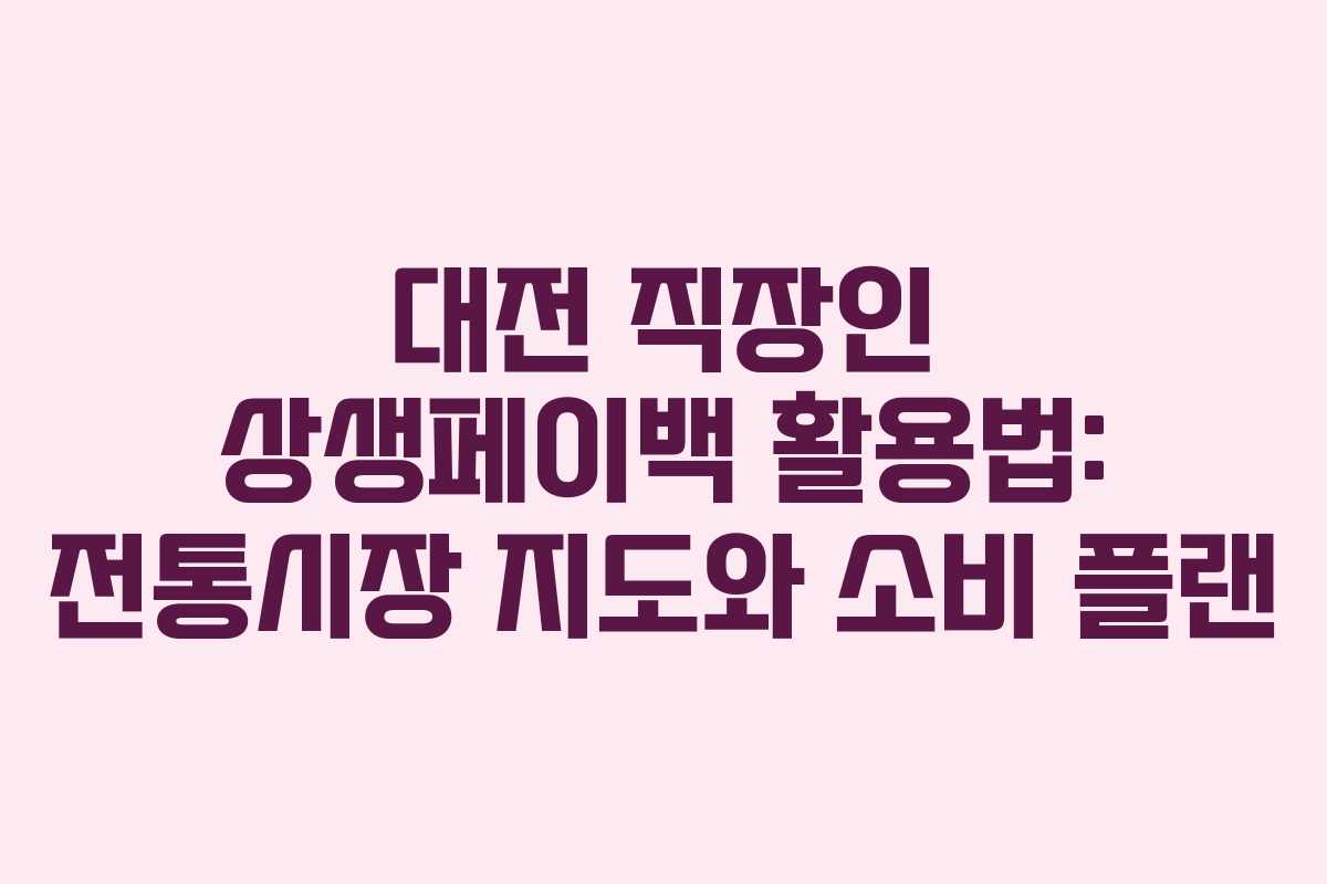 대전 직장인 상생페이백 활용법: 전통시장 지도와 소비 플랜
