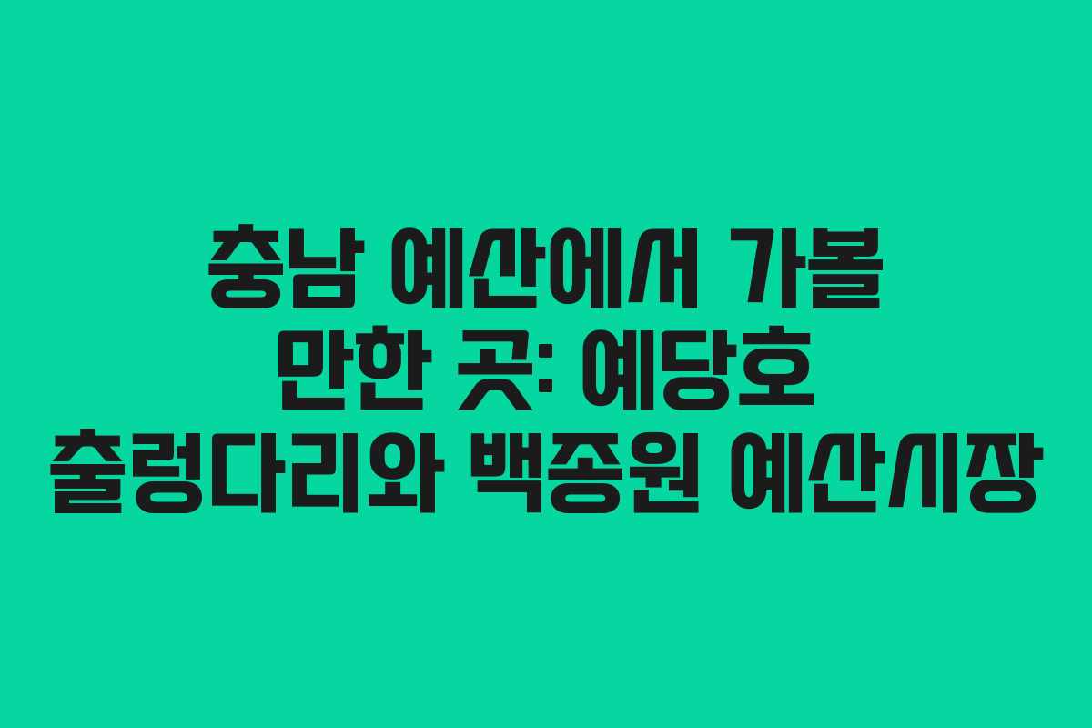 충남 예산에서 가볼 만한 곳: 예당호 출렁다리와 백종원 예산시장