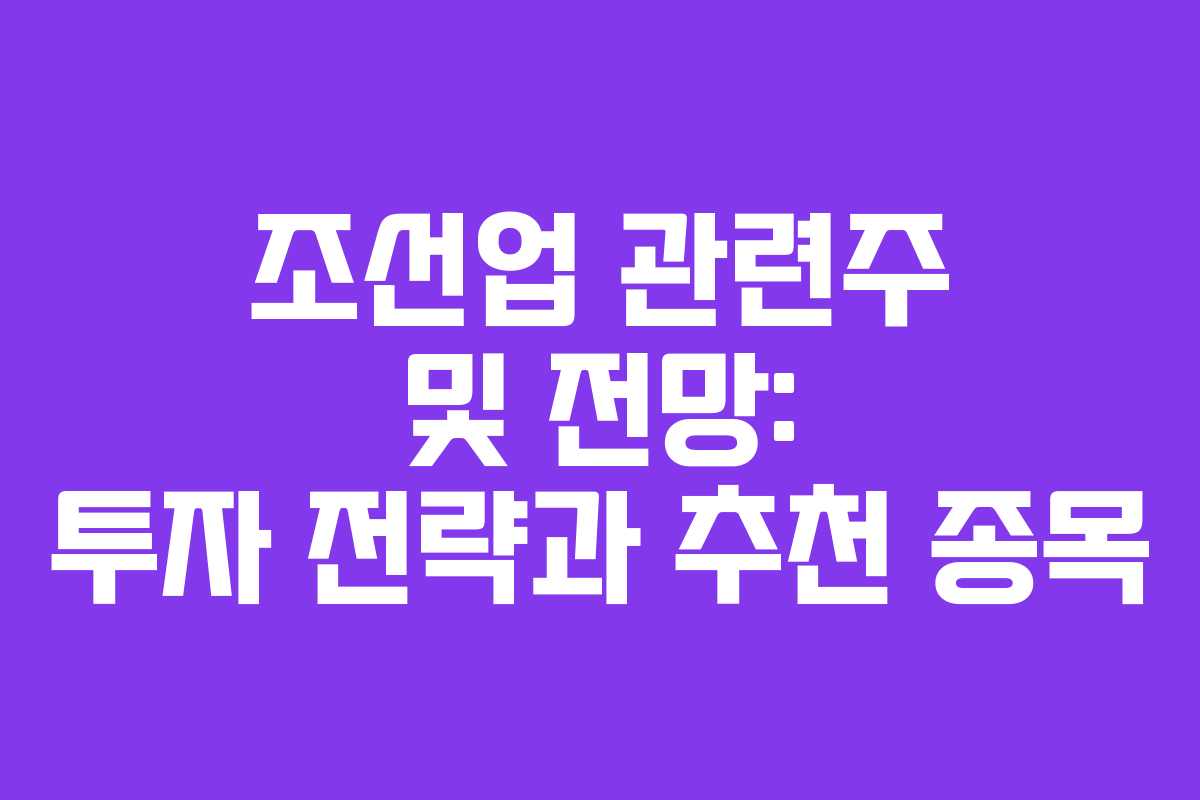 조선업 관련주 및 전망: 투자 전략과 추천 종목