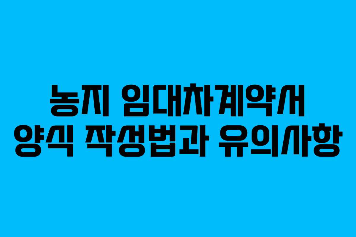 농지 임대차계약서 양식 작성법과 유의사항