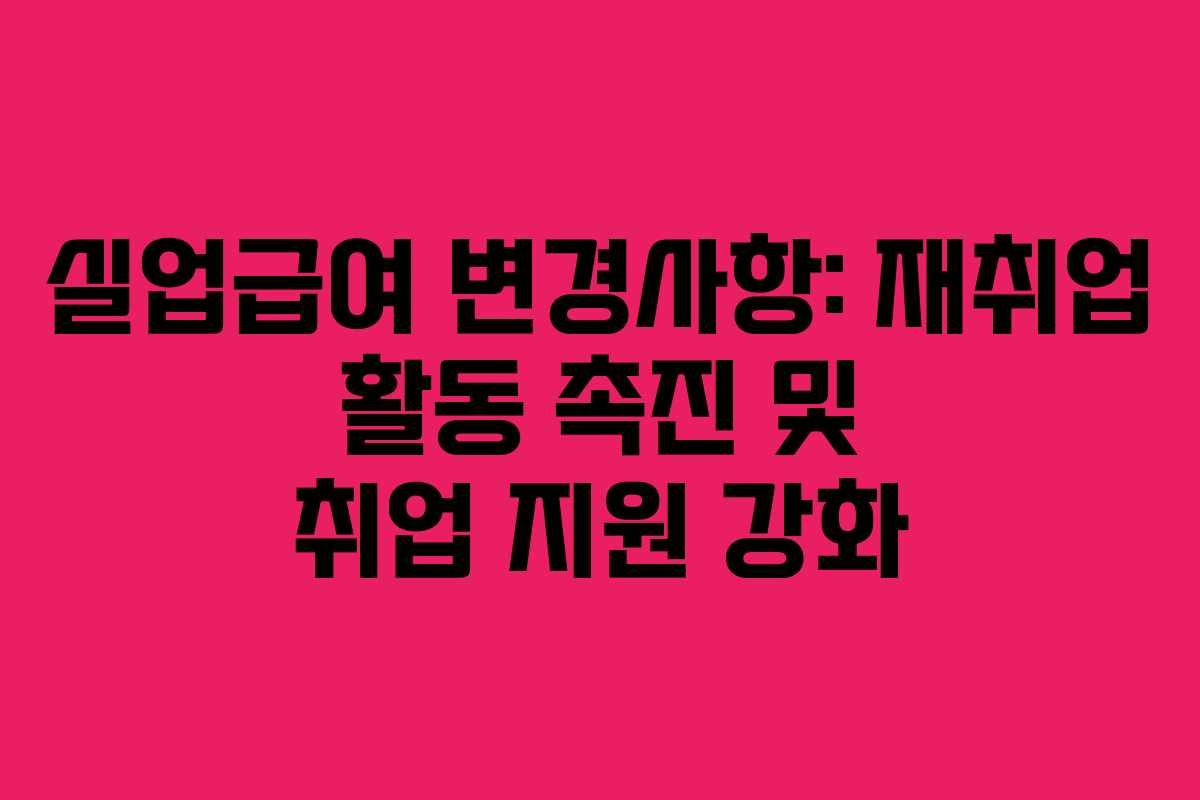 실업급여 변경사항: 재취업 활동 촉진 및 취업 지원 강화