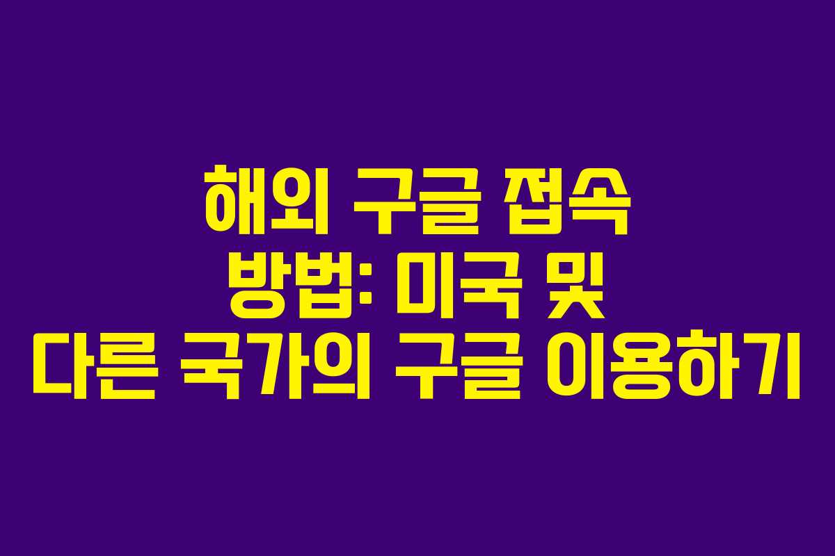 해외 구글 접속 방법: 미국 및 다른 국가의 구글 이용하기