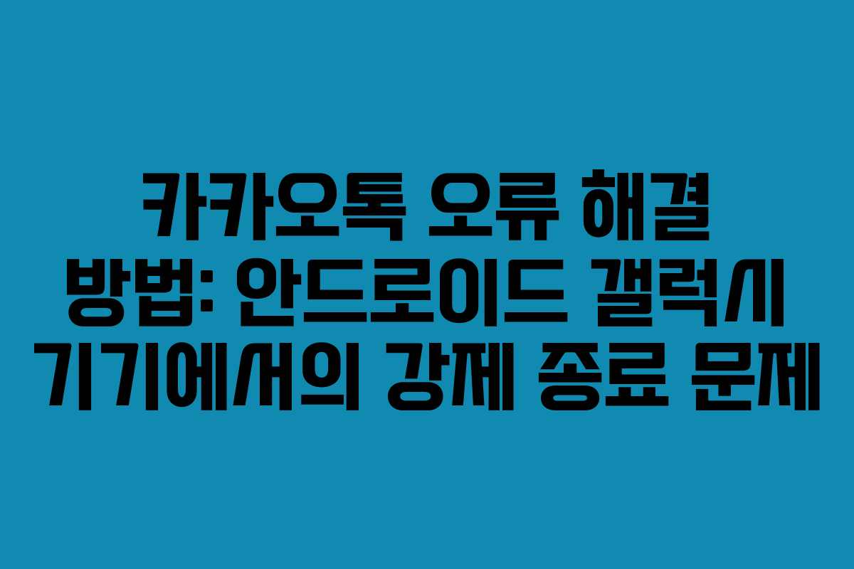 카카오톡 오류 해결 방법: 안드로이드 갤럭시 기기에서의 강제 종료 문제