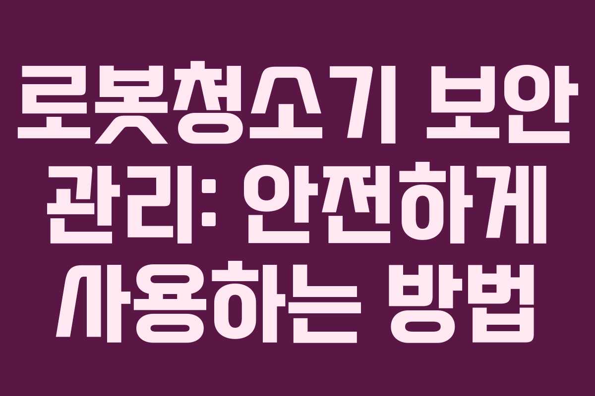 로봇청소기 보안 관리: 안전하게 사용하는 방법