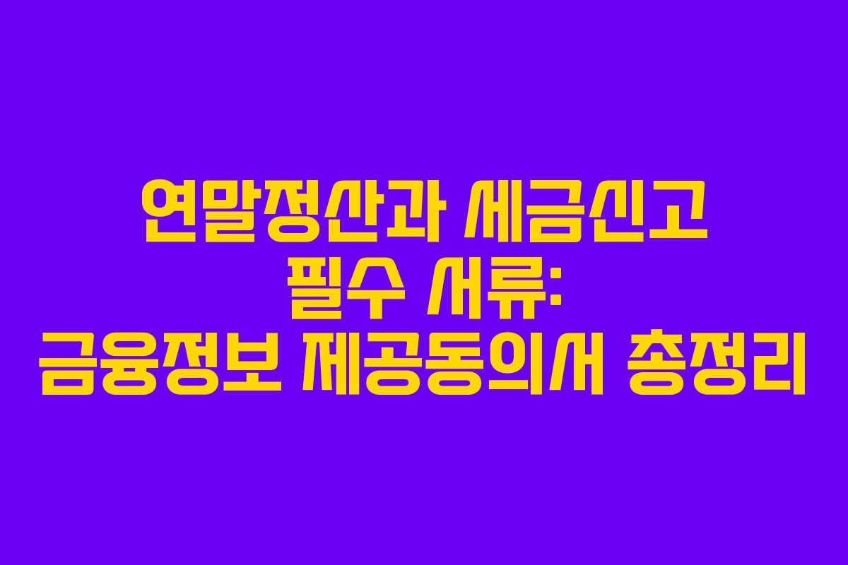 연말정산과 세금신고 필수 서류: 금융정보 제공동의서 총정리