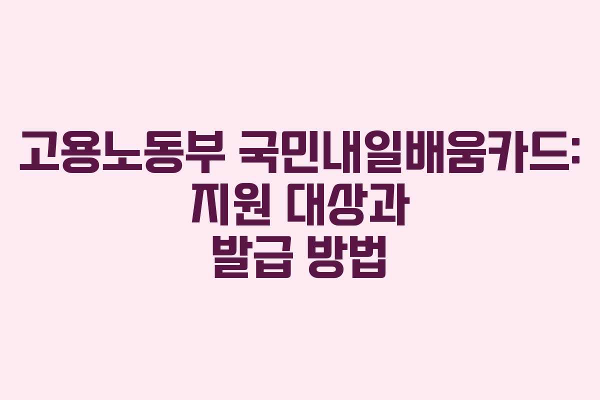 고용노동부 국민내일배움카드: 지원 대상과 발급 방법