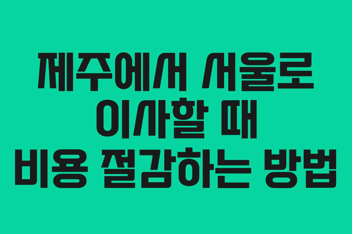제주에서 서울로 이사할 때 비용 절감하는 방법