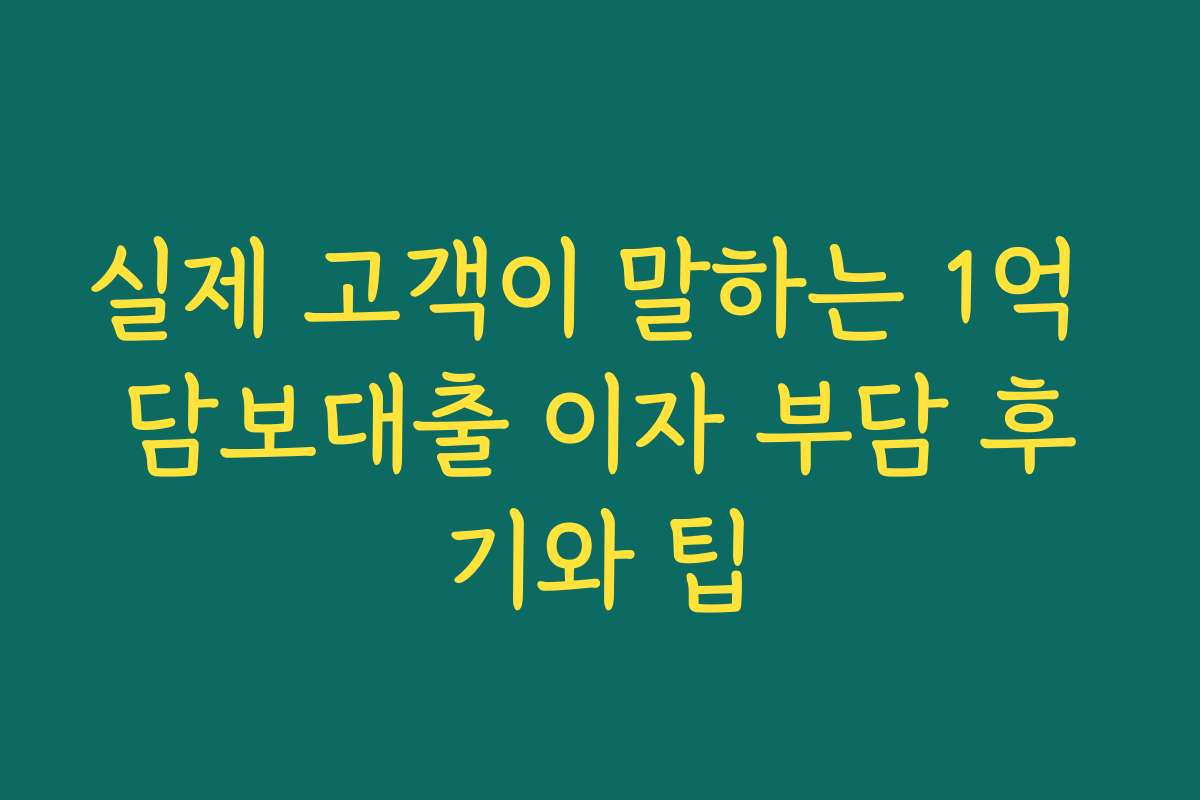 실제 고객이 말하는 1억 담보대출 이자 부담 후기와 팁