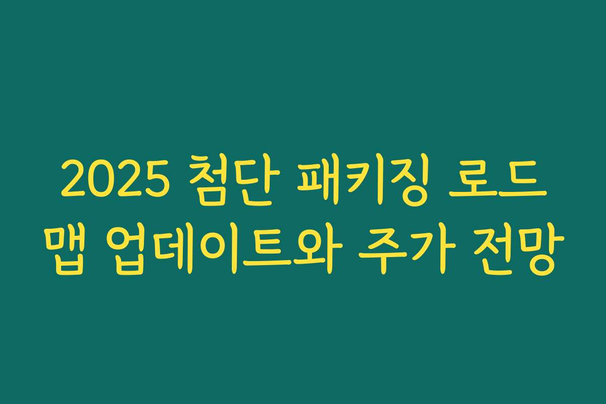 2025 첨단 패키징 로드맵 업데이트와 주가 전망 2025 첨단 패키징 로드맵 업데이트와 주가 전망