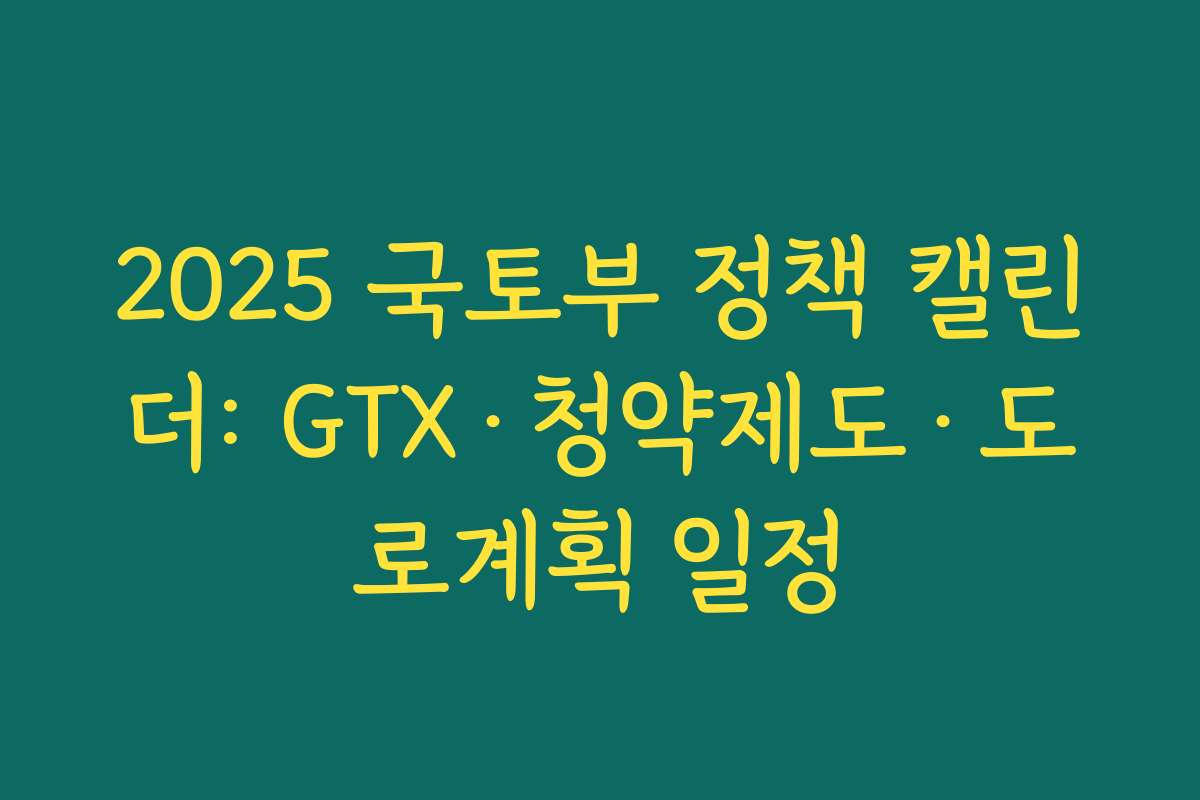 2025 국토부 정책 캘린더: GTX·청약제도·도로계획 일정