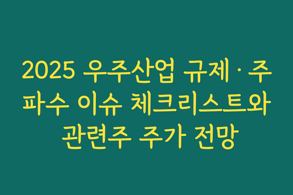 2025 우주산업 규제·주파수 이슈 체크리스트와 관련주 주가 전망 2025 우주산업 규제·주파수 이슈 체크리스트와 관련주 주가 전망