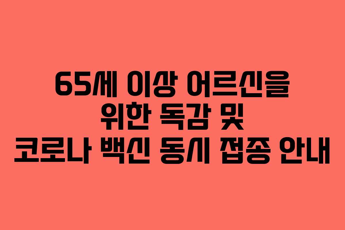 65세 이상 어르신을 위한 독감 및 코로나 백신 동시 접종 안내