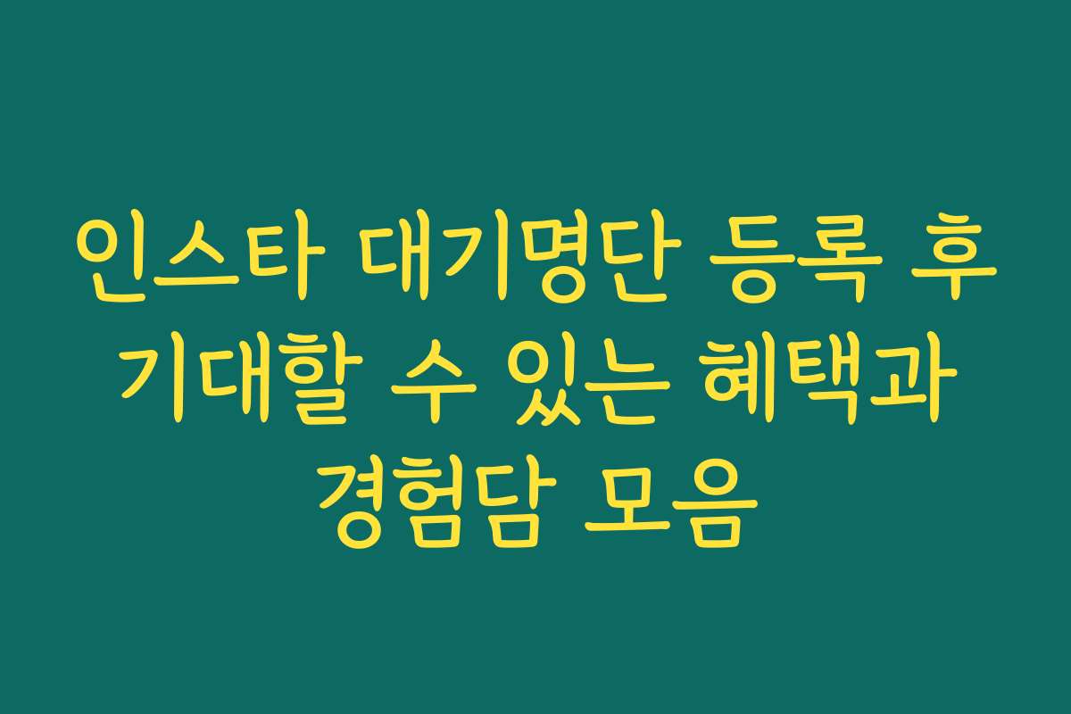 인스타 대기명단 등록 후 기대할 수 있는 혜택과 경험담 모음