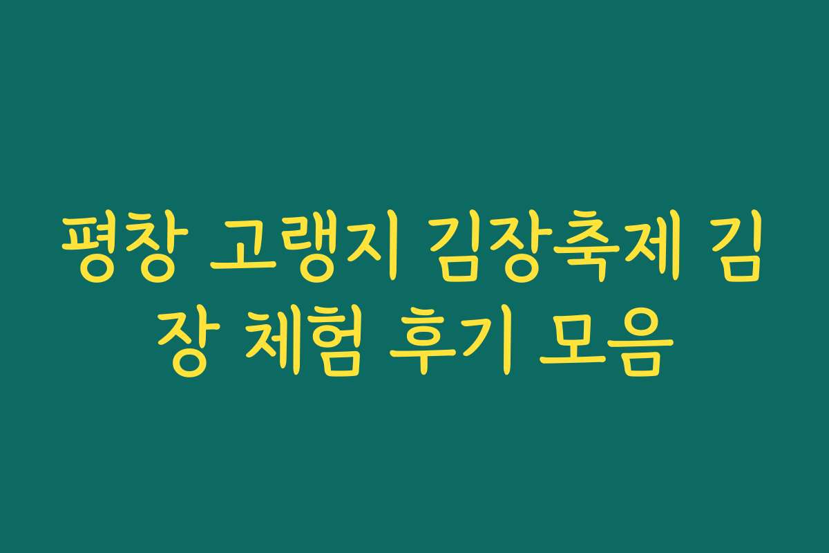 평창 고랭지 김장축제 김장 체험 후기 모음 평창 고랭지 김장축제 김장 체험 후기 모음