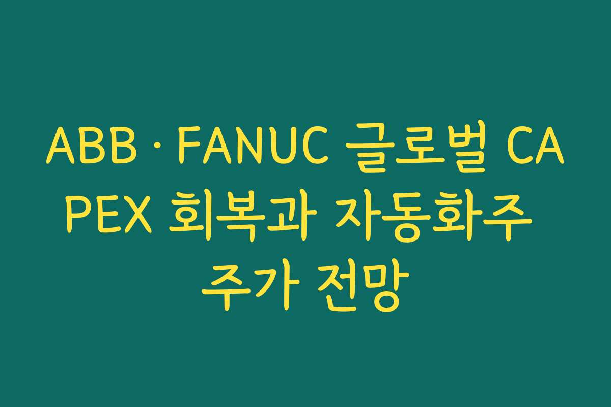 ABB·FANUC 글로벌 CAPEX 회복과 자동화주 주가 전망 ABB·FANUC 글로벌 CAPEX 회복과 자동화주 주가 전망