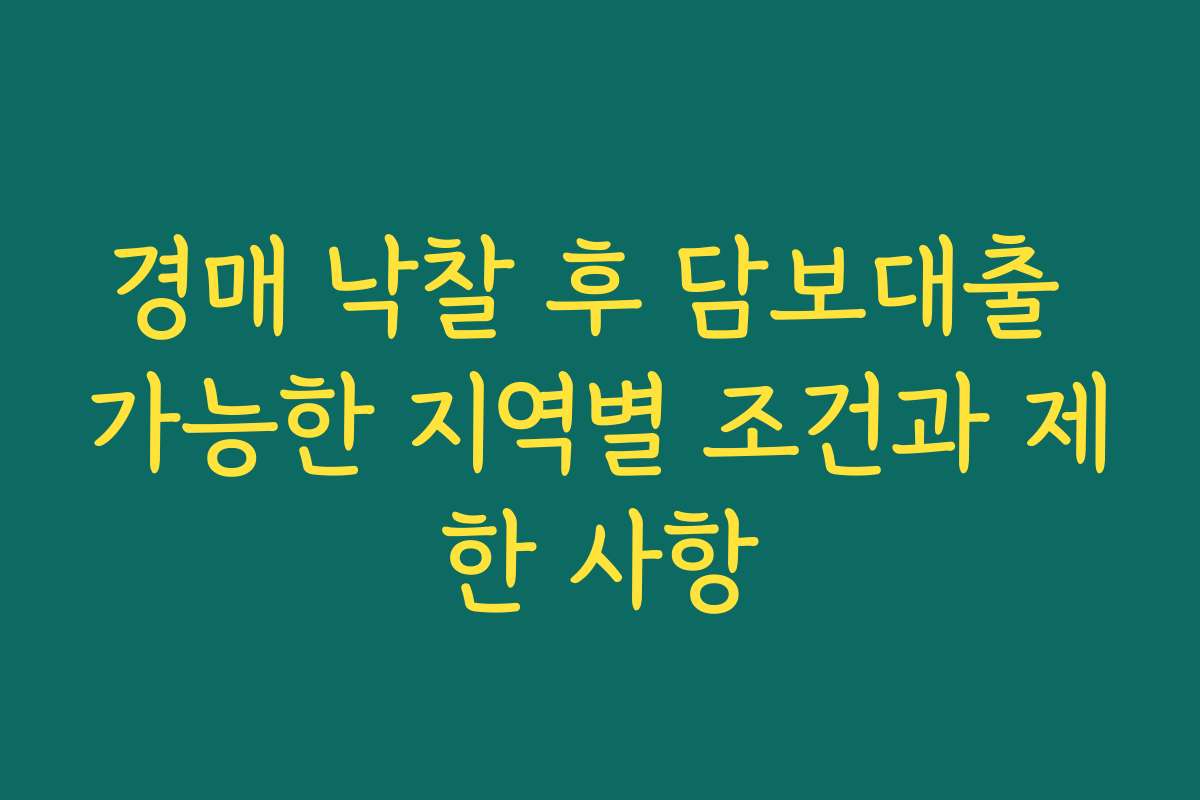 경매 낙찰 후 담보대출 가능한 지역별 조건과 제한 사항