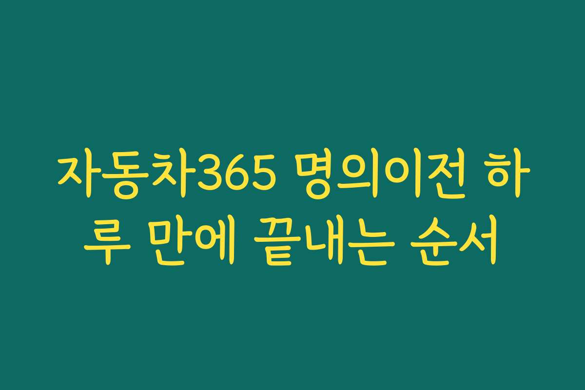 자동차365 명의이전 하루 만에 끝내는 순서 자동차365 명의이전 하루 만에 끝내는 순서