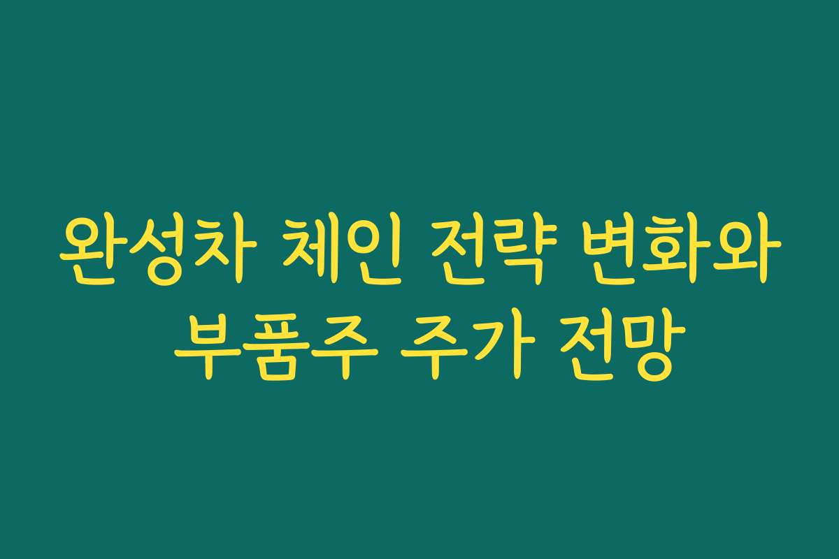 완성차 체인 전략 변화와 부품주 주가 전망 완성차 체인 전략 변화와 부품주 주가 전망