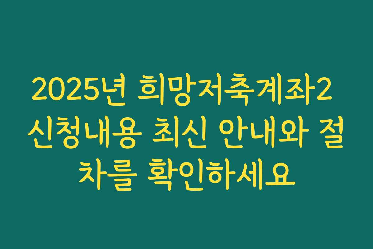 2025년 희망저축계좌2 신청내용 최신 안내와 절차를 확인하세요