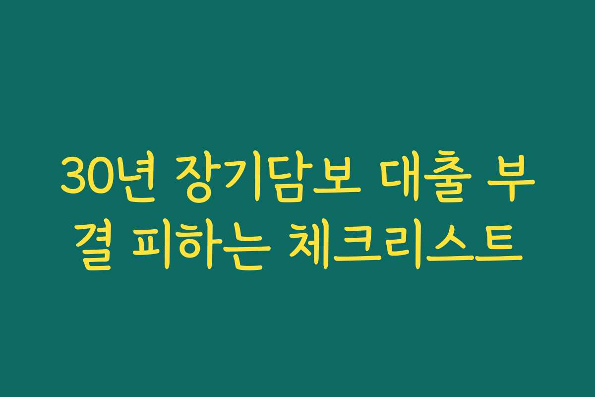 30년 장기담보 대출 부결 피하는 체크리스트