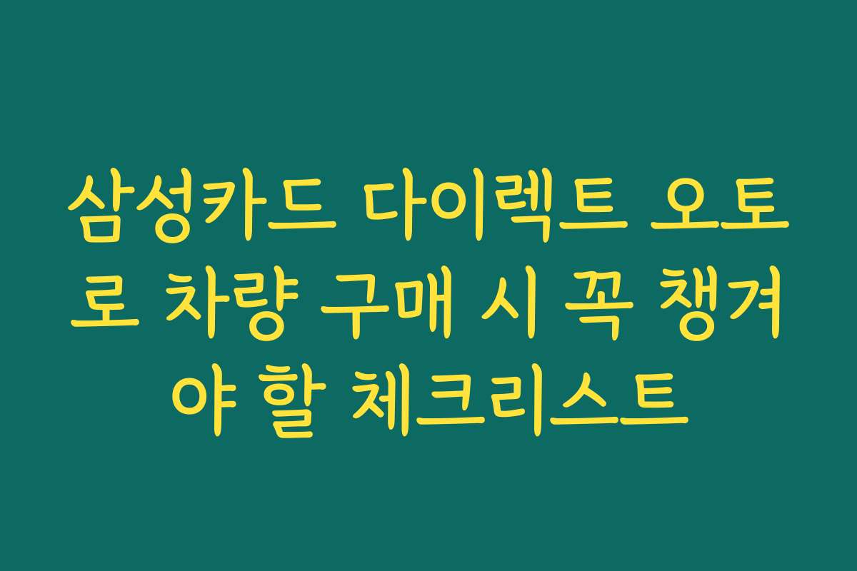 삼성카드 다이렉트 오토로 차량 구매 시 꼭 챙겨야 할 체크리스트