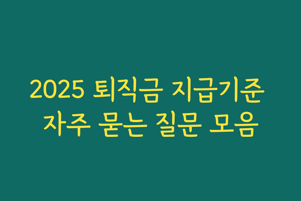 2025 퇴직금 지급기준 자주 묻는 질문 모음 2025 퇴직금 지급기준 자주 묻는 질문 모음