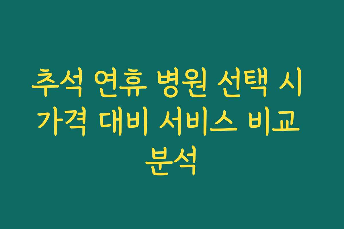 추석 연휴 병원 선택 시 가격 대비 서비스 비교 분석
