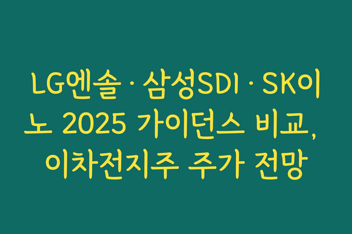 LG엔솔·삼성SDI·SK이노 2025 가이던스 비교, 이차전지주 주가 전망 LG엔솔·삼성SDI·SK이노 2025 가이던스 비교, 이차전지주 주가 전망