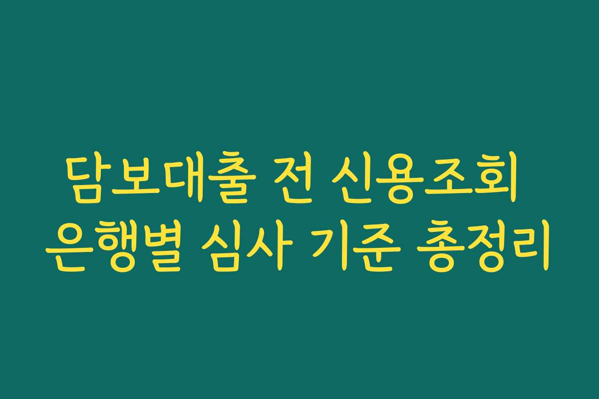 담보대출 전 신용조회 은행별 심사 기준 총정리