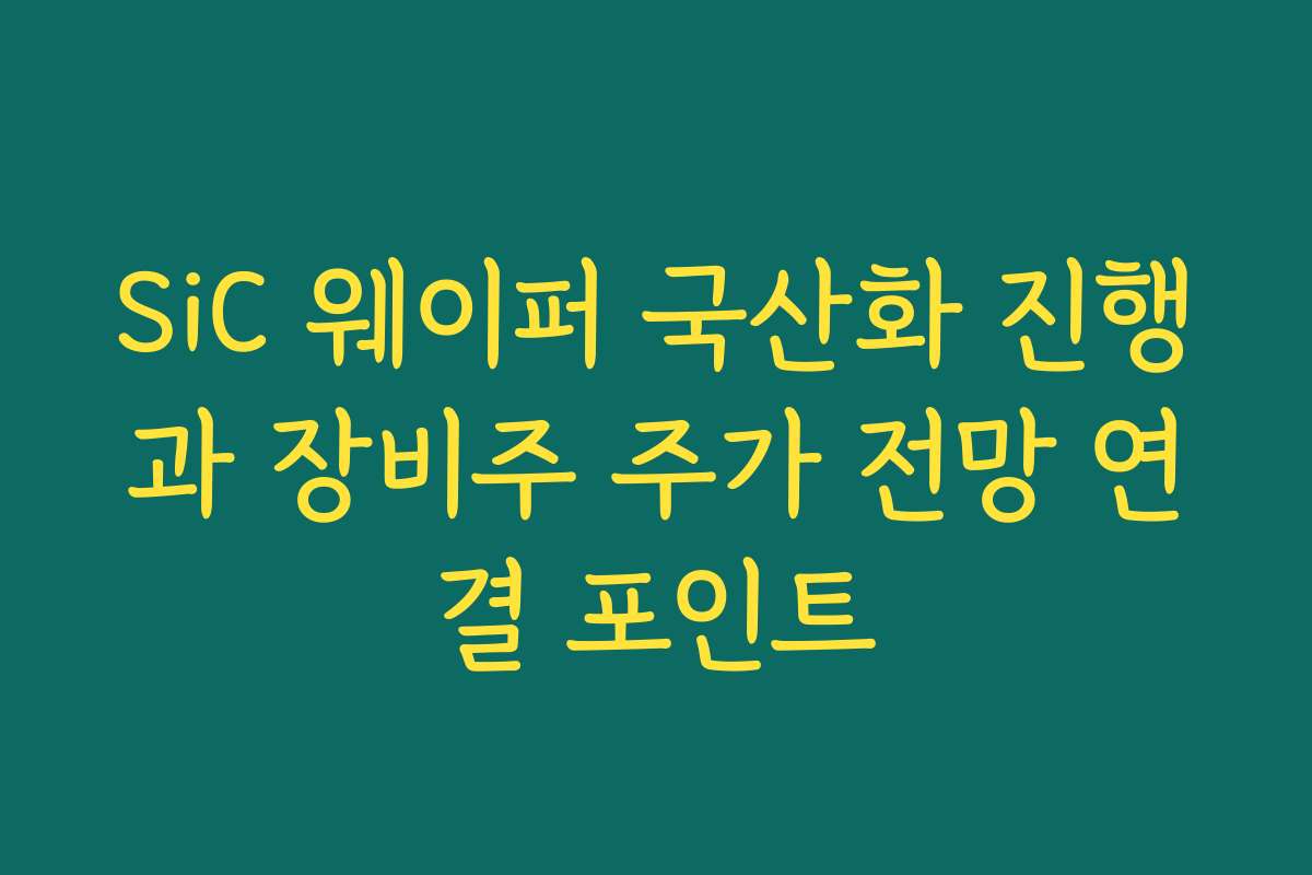 SiC 웨이퍼 국산화 진행과 장비주 주가 전망 연결 포인트