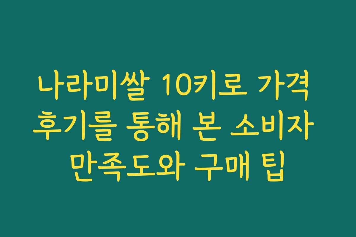 나라미쌀 10키로 가격 후기를 통해 본 소비자 만족도와 구매 팁