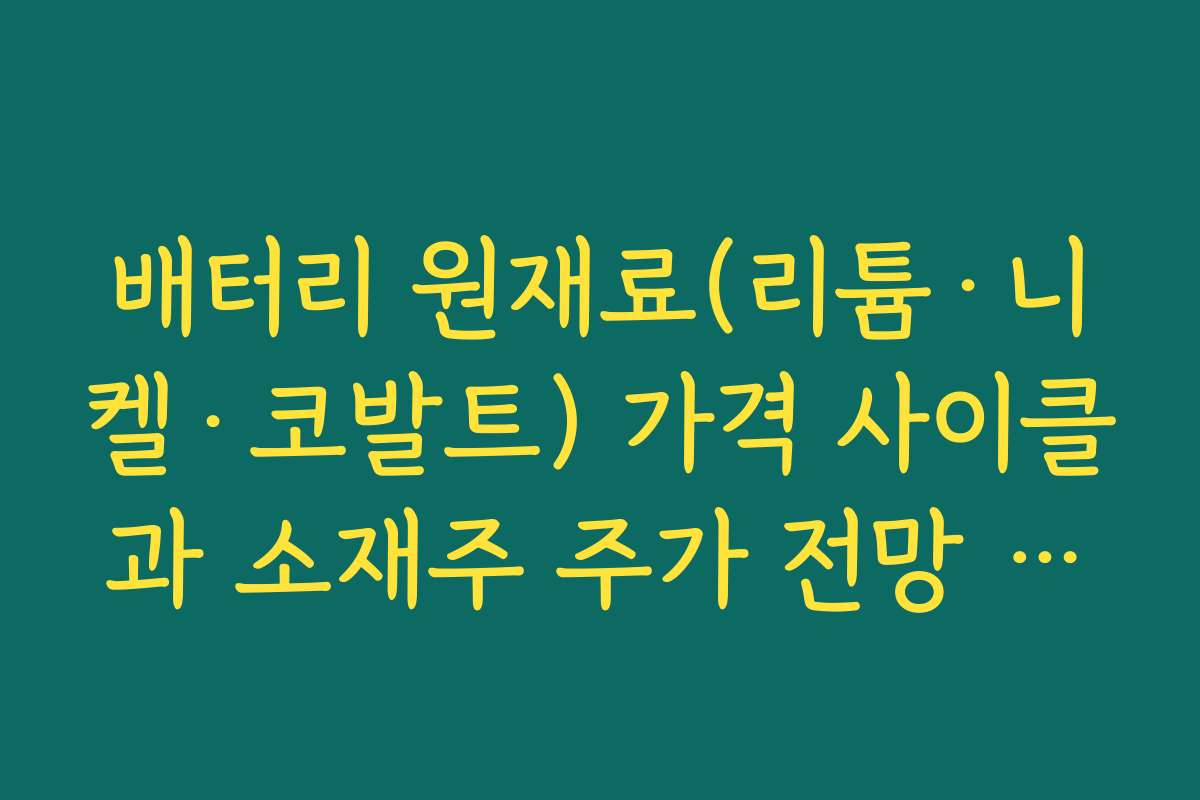배터리 원재료(리튬·니켈·코발트) 가격 사이클과 소재주 주가 전망 상관관계