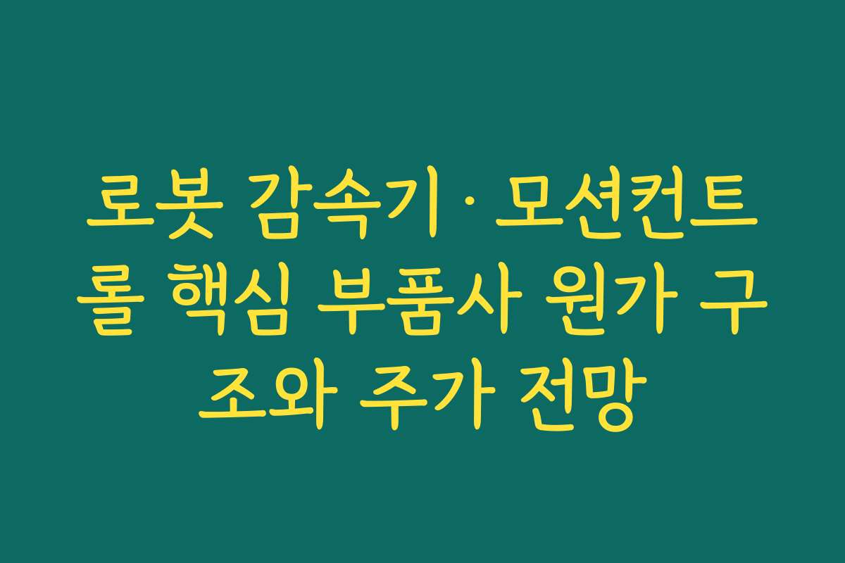 로봇 감속기·모션컨트롤 핵심 부품사 원가 구조와 주가 전망 로봇 감속기·모션컨트롤 핵심 부품사 원가 구조와 주가 전망
